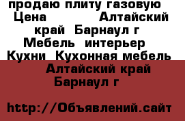 продаю плиту газовую  › Цена ­ 3 500 - Алтайский край, Барнаул г. Мебель, интерьер » Кухни. Кухонная мебель   . Алтайский край,Барнаул г.